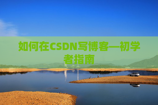 如何在CSDN写博客—初学者指南